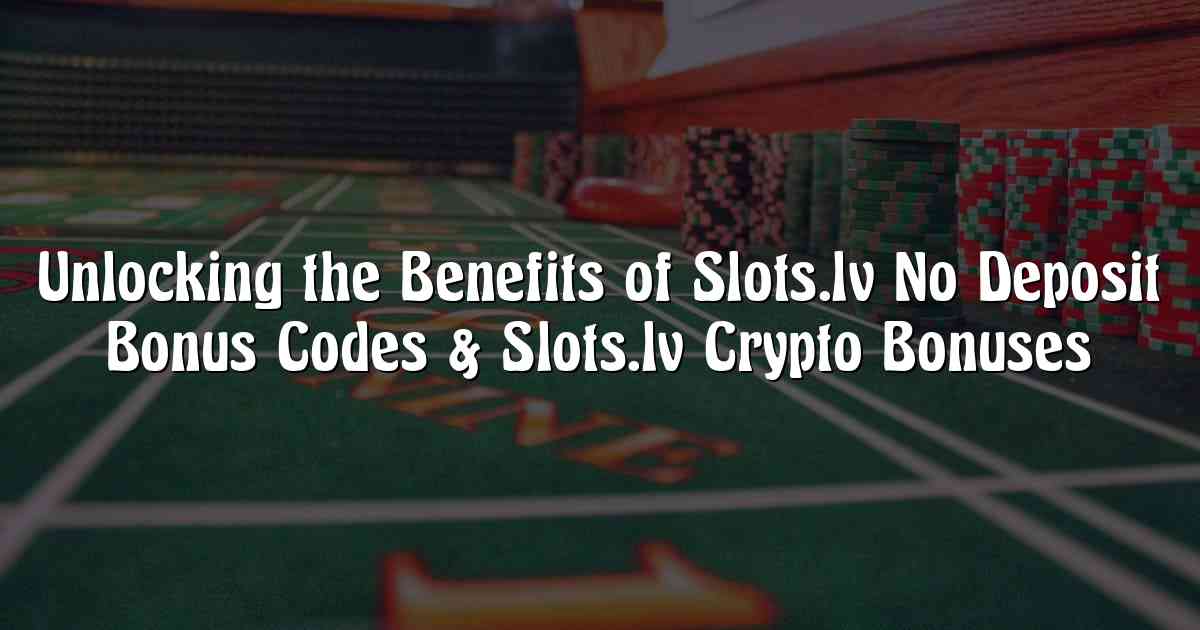 Unlocking the Benefits of Slots.lv No Deposit Bonus Codes & Slots.lv Crypto Bonuses