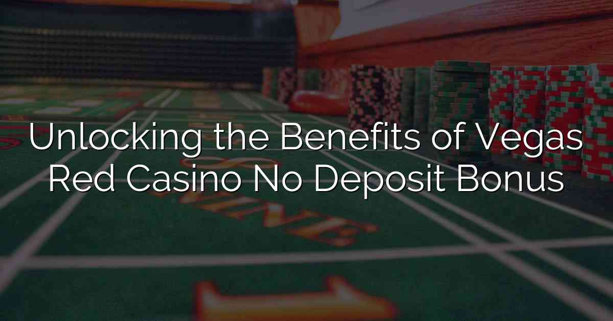 Unlocking the Benefits of Vegas Red Casino No Deposit Bonus